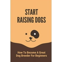 Start Raising Dogs: How To Become A Great Dog Breeder For Beginners: Pet Care (Paperback)