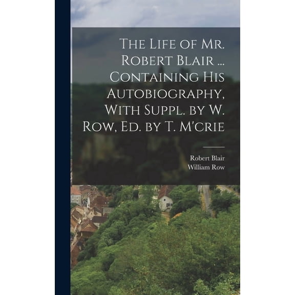 The Life of Mr. Robert Blair ... Containing His Autobiography, With Suppl. by W. Row, Ed. by T. M'crie (Hardcover)