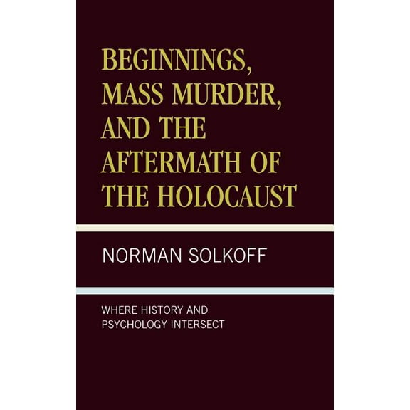 Beginnings, Mass Murder, and Aftermath of the Holocaust: Where History and Psychology Intersect, (Hardcover)