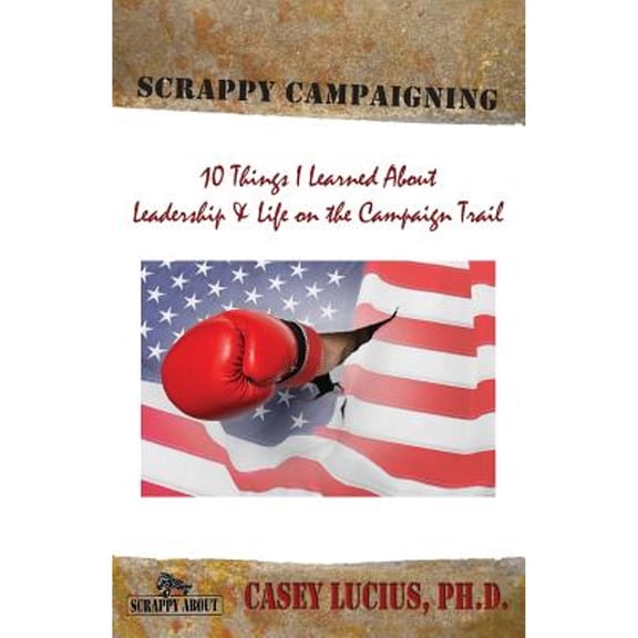 Scrappy Campaigning: Ten Things I Learned About Leadership and Life on the Campaign Trail (Paperback) by Casey Lucius
