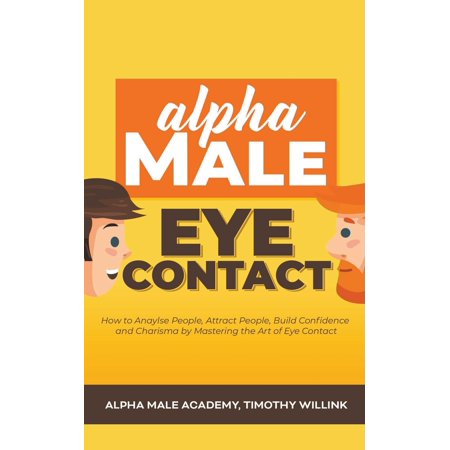 Alpha Male Eye Contact: How to Anaylse People, Attract People, Build Confidence and Charisma by Mastering the Art of Eye Contact (Best Way To Attract A Man)