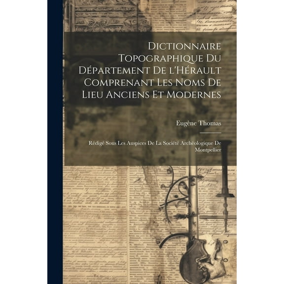 Dictionnaire topographique du département de l'Hérault comprenant les noms de lieu anciens et modernes; rédigé sous les auspices de la Société archéologique de Montpellier (Paperback)