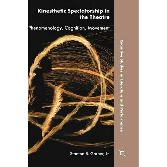 Cognitive Studies in Literature and Perf Kinesthetic Spectatorship in the Theatre: Phenomenology, Cognition, Movement, (Hardcover)