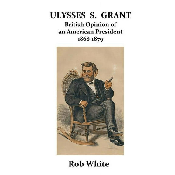 Ulysses S. Grant: British Opinion of an American President 1868-1879, (Paperback)