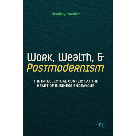 Work, Wealth, and Postmodernism: The Intellectual Conflict at the Heart of Business Endeavour, (Hardcover)