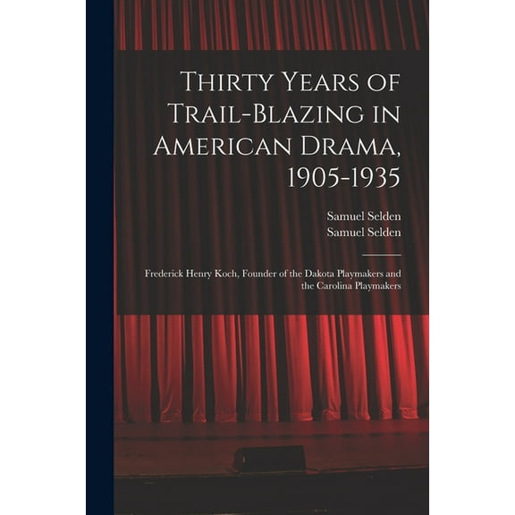 Thirty Years of Trail-blazing in American Drama, 1905-1935: Frederick Henry Koch, Founder of the Dakota Playmakers and t, (Paperback)