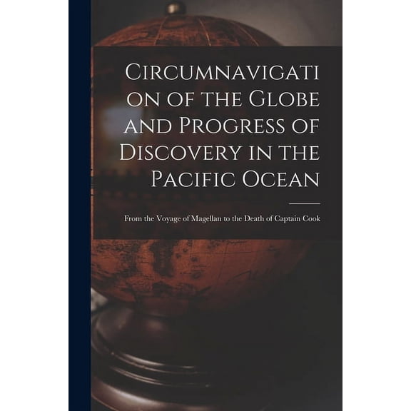 Circumnavigation of the Globe and Progress of Discovery in the Pacific Ocean [microform] : From the Voyage of Magellan to the Death of Captain Cook