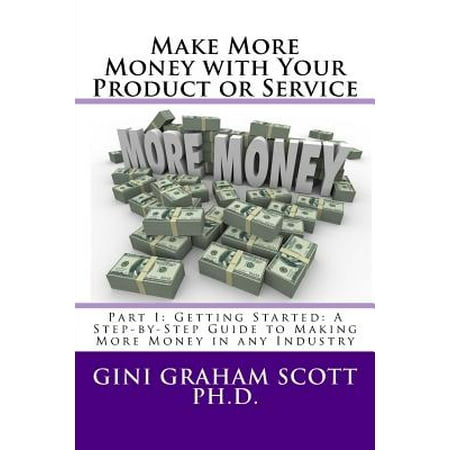 Make More Money with Your Product or Service : Part I: Getting Started: A Step-By-Step Guide to Making More Money in Any