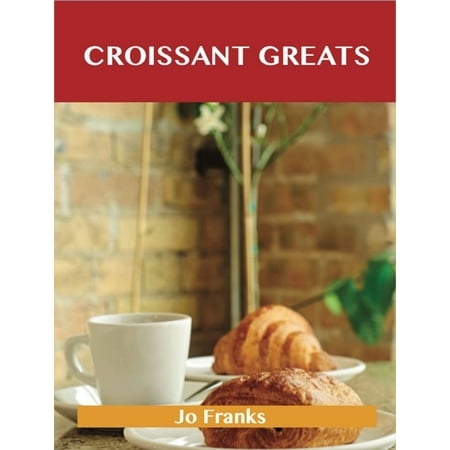 Croissant Greats: Delicious Croissant Recipes, The Top 66 Croissant Recipes - (Best Crescent Roll Recipes)