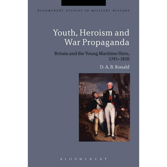 Bloomsbury Studies in Military History Youth, Heroism and War Propaganda: Britain and the Young Maritime Hero, 1745-1820, (Paperback)