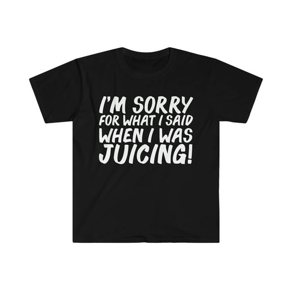 I am sorry for what I said when I when I was Juicing Unisex T-shirt S-3XL