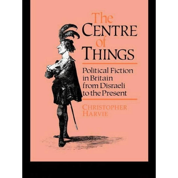 The Centre of Things: Political Fiction in Britain from Disraeli to the Present, (Paperback)
