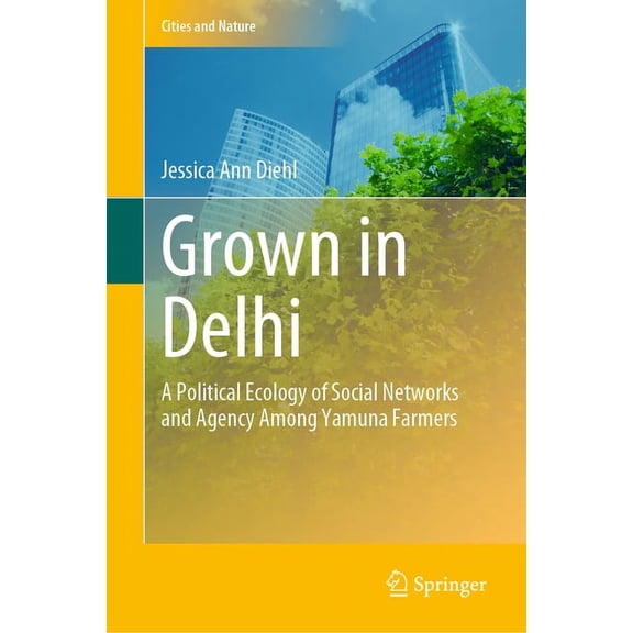 Cities and Nature Grown in Delhi: A Political Ecology of Social Networks and Agency Among Yamuna Farmers, (Hardcover)