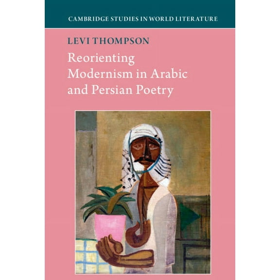 Cambridge Studies in World Literature Reorienting Modernism in Arabic and Persian Poetry, Book 3, (Hardcover)