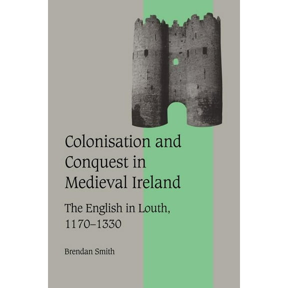 Cambridge Studies in Medieval Life and T Colonisation and Conquest in Medieval Ireland: The English in Louth, 1170 1330, Book 42, (Paperback)