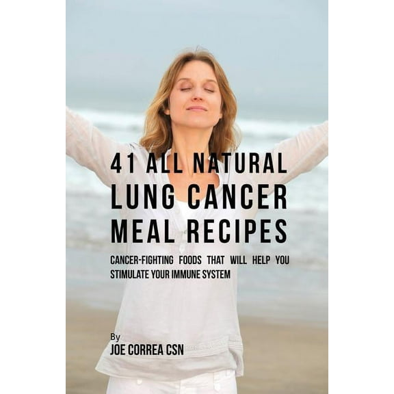 41 All Natural Lung Cancer Meal Recipes: Cancer-Fighting Foods That Will Help You Stimulate Your Immune System (Paperback)