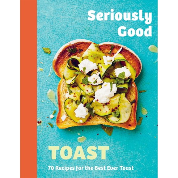 Seriously Good Toast: Over 70 Recipes for the Best Ever Toast, (Hardcover)