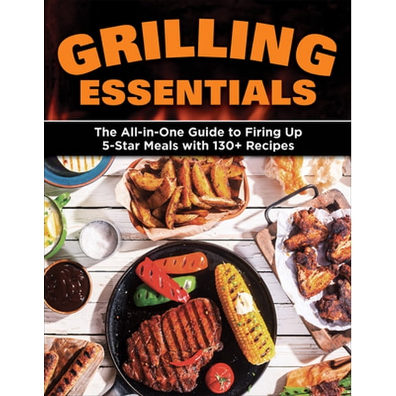 Pre-Owned Grilling Essentials: The All-In-One Guide to Firing Up 5-Star Meals with 130+ Recipes (Paperback) 1580118526 9781580118521