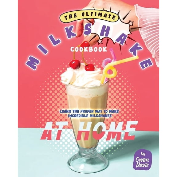 The Ultimate Milkshake Cookbook: Learn the Proper Way to Make Incredible Milkshakes at Home, (Paperback)
