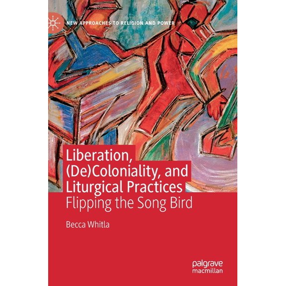 New Approaches to Religion and Power Liberation, (De)Coloniality, and Liturgical Practices: Flipping the Song Bird, (Hardcover)