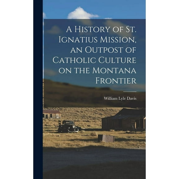 A History of St. Ignatius Mission, an Outpost of Catholic Culture on the Montana Frontier, (Hardcover)