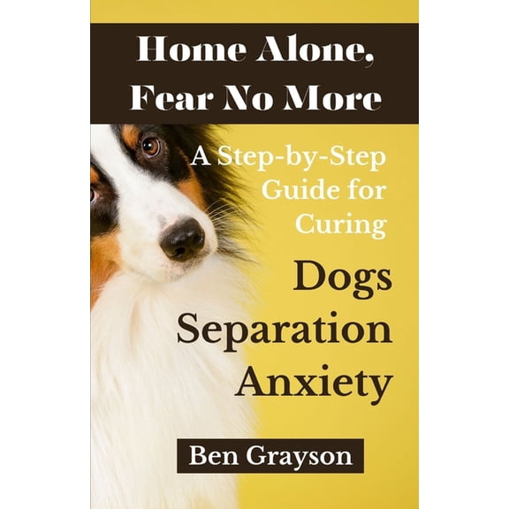 Home Alone, Fear No More: A Step-by-Step Guide for Curing Dogs Separation Anxiety (Paperback)