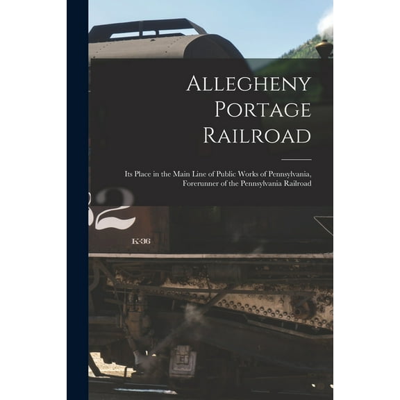 Allegheny Portage Railroad: Its Place in the Main Line of Public Works of Pennsylvania, Forerunner of the Pennsylvania R, (Paperback)