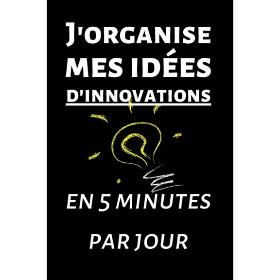 J'organise mes idées d'innovations en 5 minutes par jour : Carnet à remplir de 150 pages: Développement personnel, il vous permettra de mettre de l'ordre dans vos idées d'innovations et vos pensées créatives, gérer son temps, livret pour adultes et ados (Paperback)