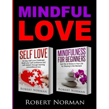 Self Love, Mindfulness for Beginners: 2 books in 1! Build your Confidence and Self Esteem Through Unconditional Self Love & Get Rid Of Stress In Your Life By Staying In The Moment (Best Way To Build Self Confidence)