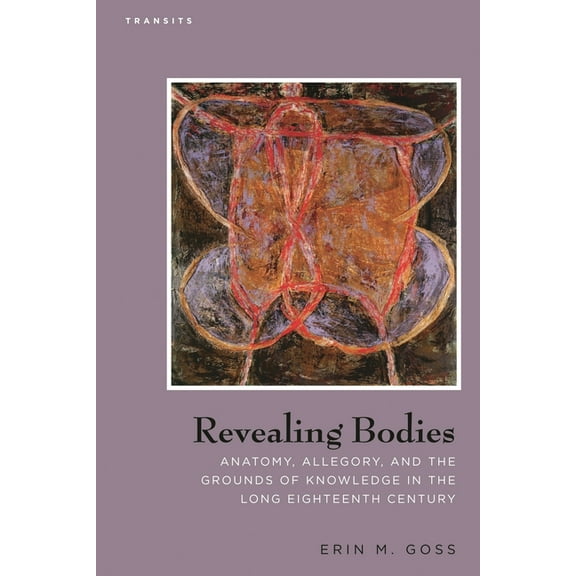 Transits: Literature, Thought & Culture, Revealing Bodies: Anatomy, Allegory, and the Grounds of Knowledge in the Long Eighteenth Century, (Hardcover)