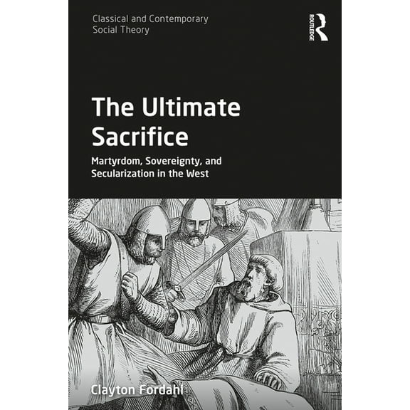 Classical and Contemporary Social Theory The Ultimate Sacrifice: Martyrdom, Sovereignty, and Secularization in the West, (Hardcover)
