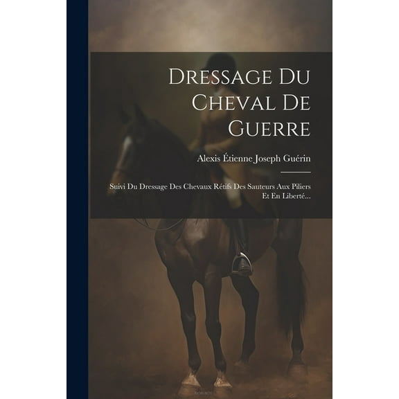 Dressage Du Cheval De Guerre: Suivi Du Dressage Des Chevaux Rétifs Des Sauteurs Aux Piliers Et En Liberté... (Paperback)