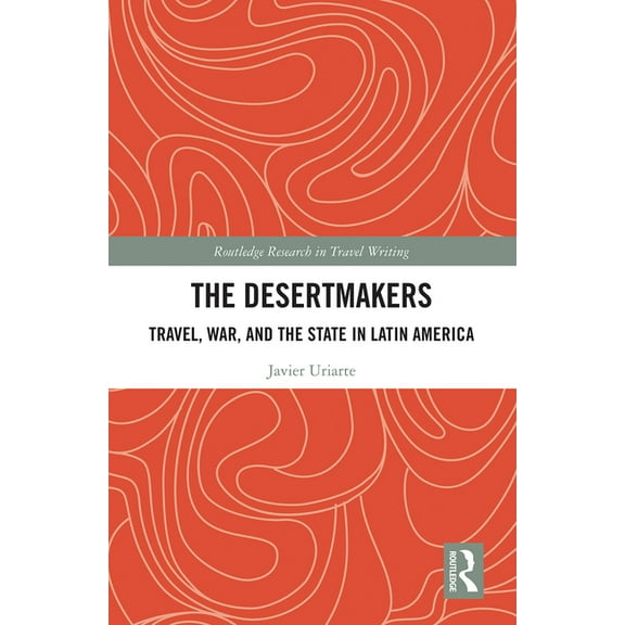Routledge Research in Travel Writing The Desertmakers: Travel, War, and the State in Latin America, (Paperback)