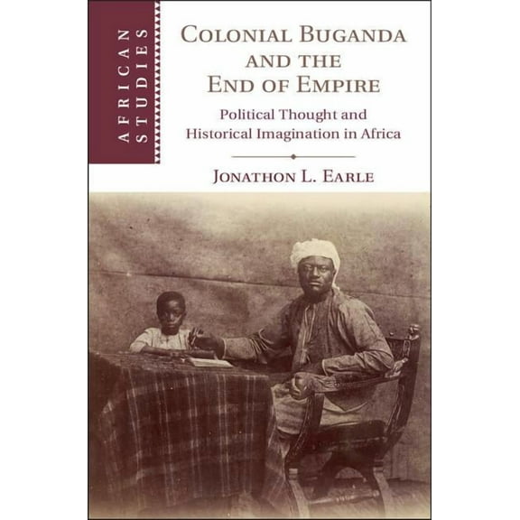 African Studies Colonial Buganda and the End of Empire: Political Thought and Historical Imagination in Africa, Book 138, (Hardcover)