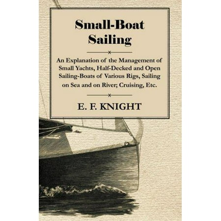 Small-Boat Sailing - An Explanation of the Management of Small Yachts, Half-Decked and Open Sailing-Boats of Various Rigs, Sailing on Sea and on River; Cruising,