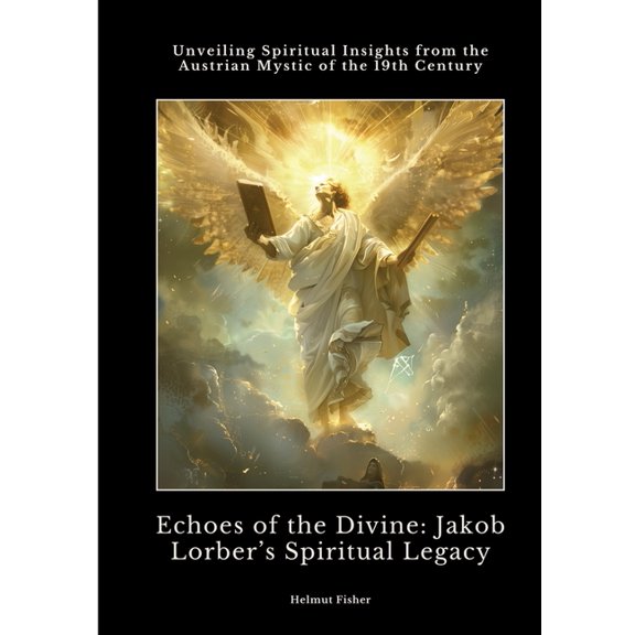 Echoes of the Divine: Jakob Lorber's Spiritual Legacy: Unveiling Spiritual Insights from the Austrian Mystic of the 19th, (Paperback)