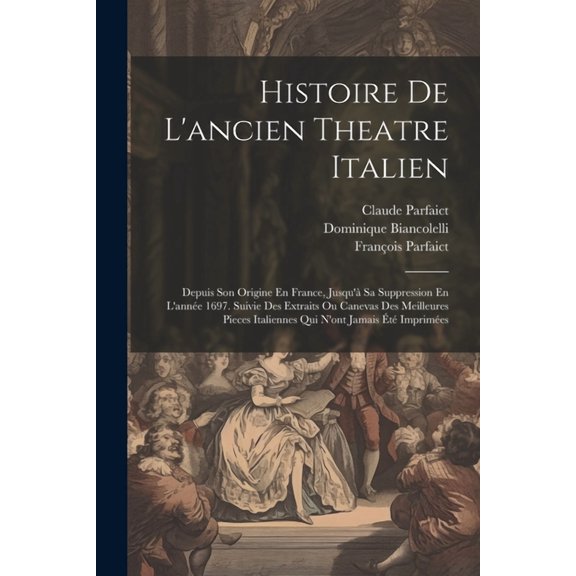 Histoire De L'ancien Theatre Italien : Depuis Son Origine En France, Jusqu'à Sa Suppression En L'année 1697. Suivie Des Extraits Ou Canevas Des Meilleures Pieces Italiennes Qui N'ont Jamais Été Imprimées (Paperback)