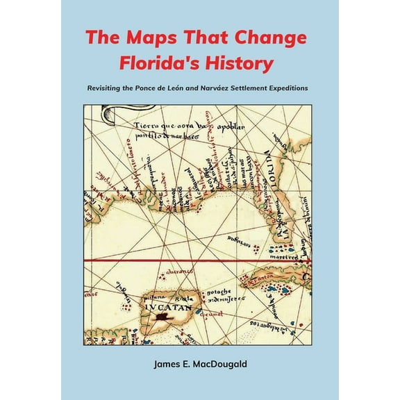 The Maps That Change Florida's History: Revisiting the Ponce de LeÃ³n and NarvÃ¡ez Settlement Expeditions, (Hardcover)