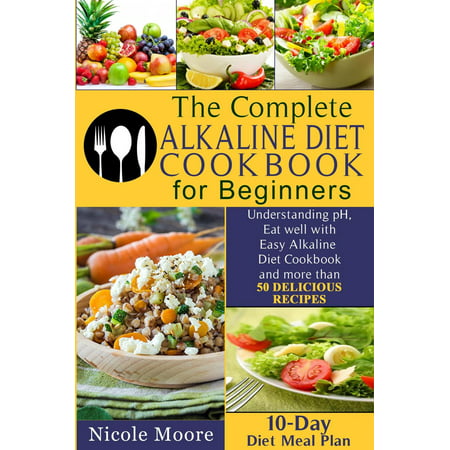 The Complete Alkaline Diet Cookbook For Beginners: Understand pH, Eat Well With Easy Alkaline Diet Cookbook and More Than 50 Delicious Recipes -