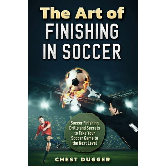 The Art of Finishing in Soccer: Soccer Finishing Drills and Secrets to Take Your Game to the Next Level, (Hardcover)