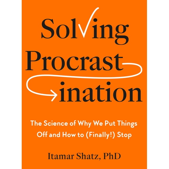 Solving Procrastination: The Science of Why We Put Things Off and How to (Finally!) Stop, (Hardcover)