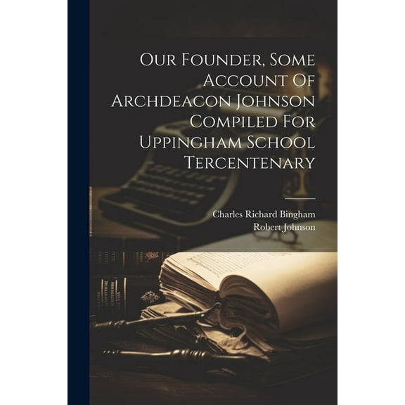 Our Founder, Some Account Of Archdeacon Johnson Compiled For Uppingham School Tercentenary