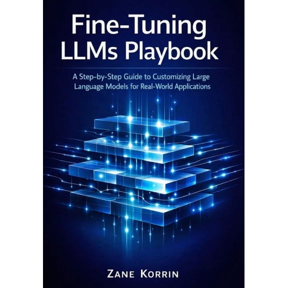 Fine-Tuning LLMs Playbook: A Step-by-Step Guide to Customizing Large Language Models for Real-World Applications, (Paperback)