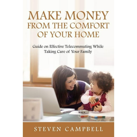 Make Money from the Comfort of Your Home: Guide on Effective Telecommuting While Taking Care of Your Family (Paperback)