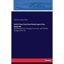 Latin Prose Exercises Based upon Livy, Book XXI: And Selections for Translation into Latin, with Parallel Passages from , (Paperback)