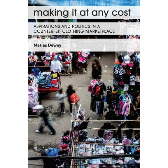 Making It at Any Cost : Aspirations and Politics in a Counterfeit Clothing Marketplace (Hardcover)