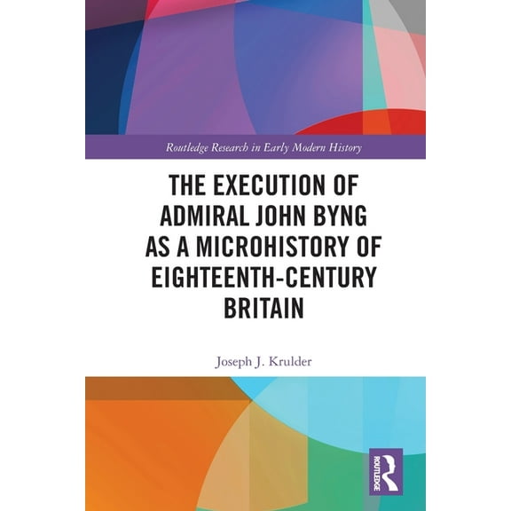 Routledge Research in Early Modern Histo The Execution of Admiral John Byng as a Microhistory of Eighteenth-Century Britain, (Paperback)