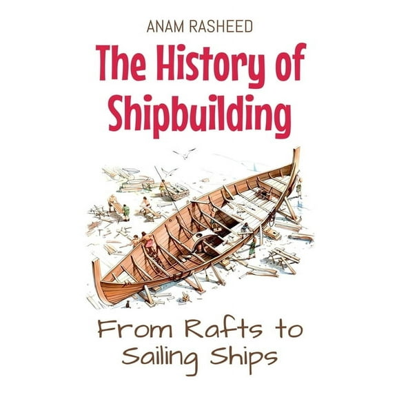 The History of Shipbuilding: From Rafts to Sailing Ships, (Paperback)