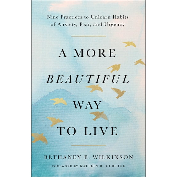 A More Beautiful Way to Live: Nine Practices to Unlearn Habits of Anxiety, Fear, and Urgency, (Paperback)