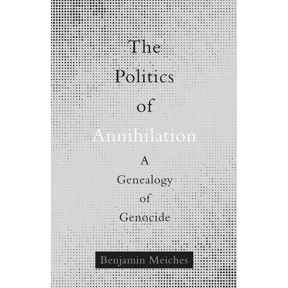 The Politics of Annihilation : A Genealogy of Genocide (Paperback)